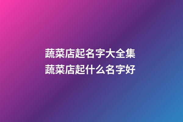 蔬菜店起名字大全集 蔬菜店起什么名字好-第1张-店铺起名-玄机派